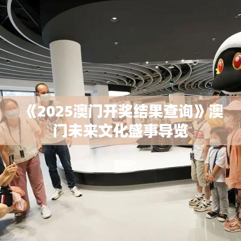 《2025澳门开奖结果查询》澳门未来文化盛事导览