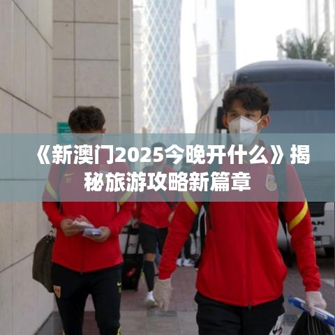 《新澳门2025今晚开什么》揭秘旅游攻略新篇章