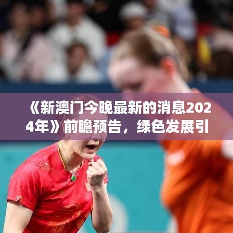 《新澳门今晚最新的消息2024年》前瞻预告,绿色发展引领新趋势