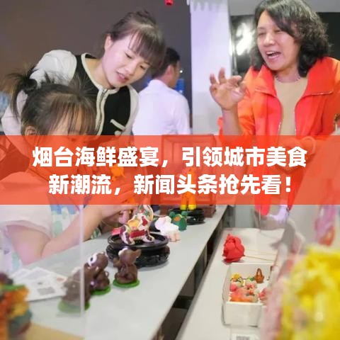 烟台海鲜盛宴,引领城市美食新潮流,新闻头条抢先看!