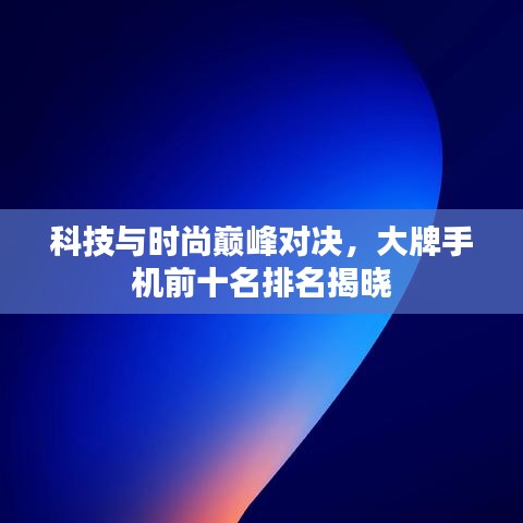 科技与时尚巅峰对决,大牌手机前十名排名揭晓